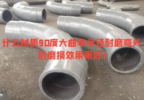 什么材质90度大曲率半径耐磨弯头抗磨损效果更好？